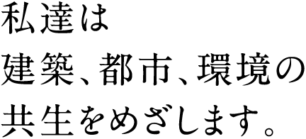 私達は建築、都市、環境の共生をめざします。